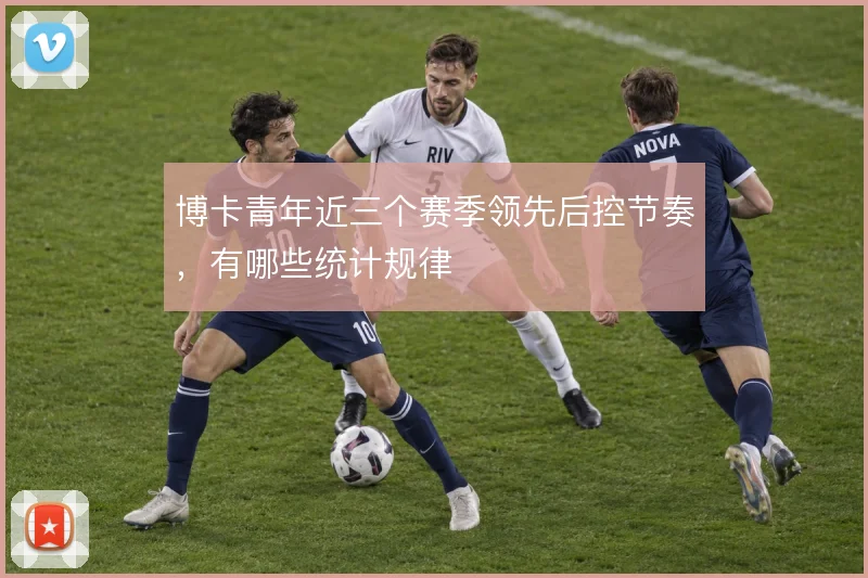博卡青年近三个赛季领先后控节奏,有哪些统计规律