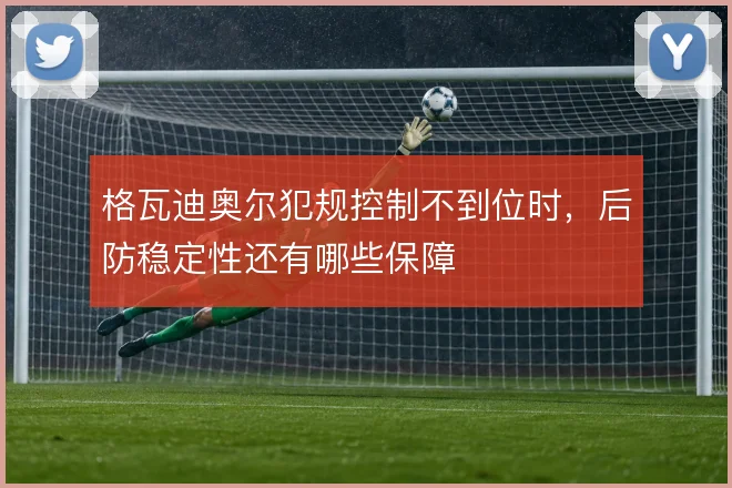 格瓦迪奥尔犯规控制不到位时，后防稳定性还有哪些保障