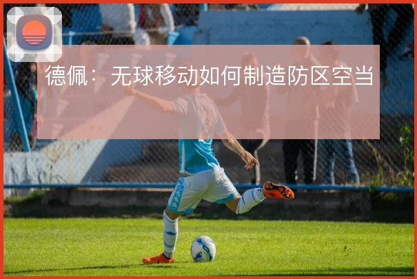 德佩：无球移动如何制造防区空当