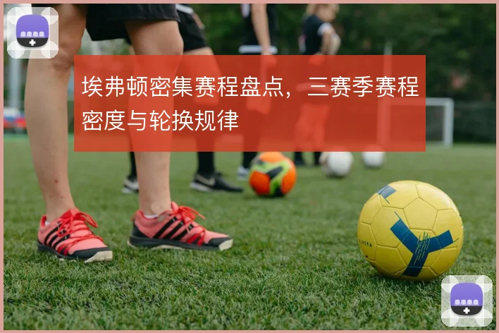 埃弗顿密集赛程盘点，三赛季赛程密度与轮换规律