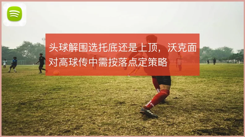 头球解围选托底还是上顶，沃克面对高球传中需按落点定策略