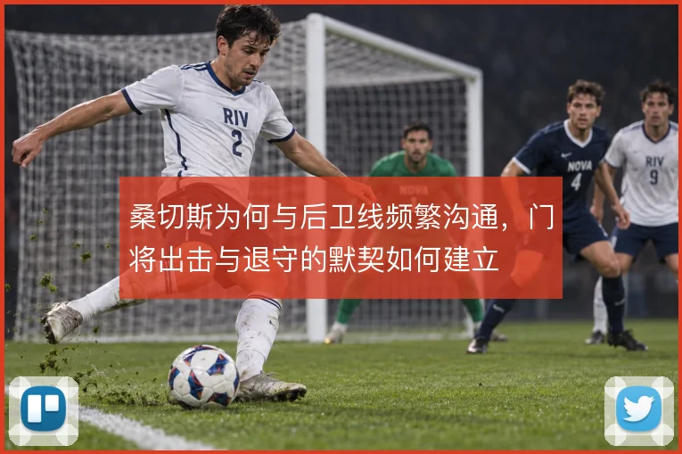桑切斯为何与后卫线频繁沟通，门将出击与退守的默契如何建立