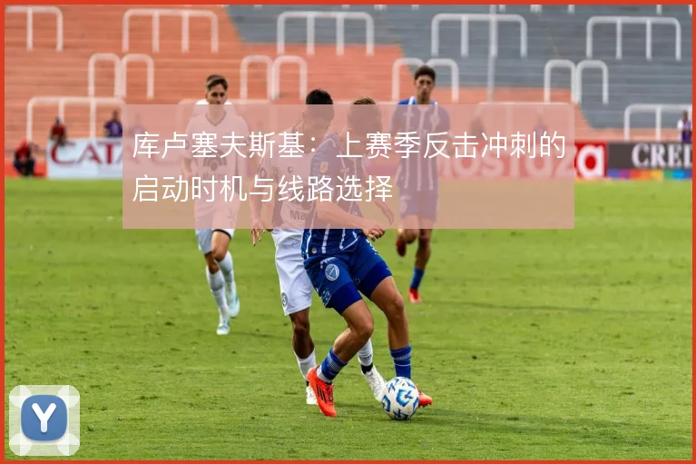 库卢塞夫斯基：上赛季反击冲刺的启动时机与线路选择