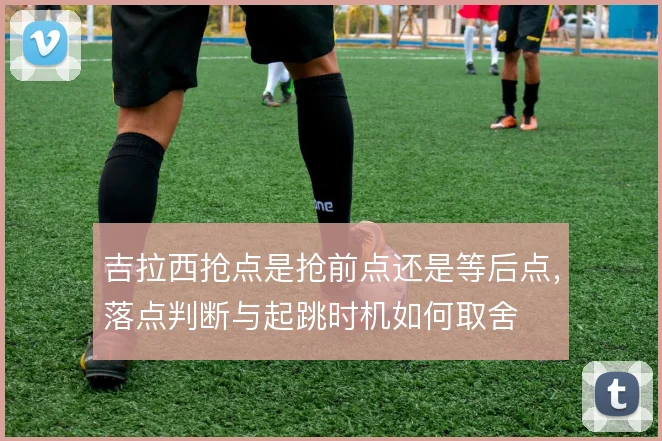 吉拉西抢点是抢前点还是等后点，落点判断与起跳时机如何取舍