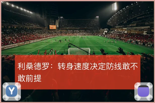 利桑德罗：转身速度决定防线敢不敢前提