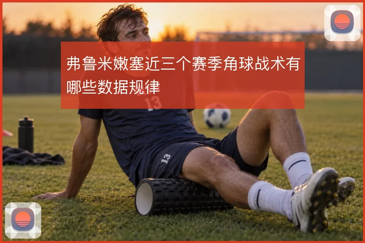 弗鲁米嫩塞近三个赛季角球战术有哪些数据规律