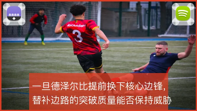 一旦德泽尔比提前换下核心边锋，替补边路的突破质量能否保持威胁