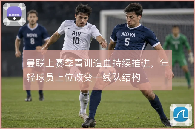 曼联上赛季青训造血持续推进，年轻球员上位改变一线队结构