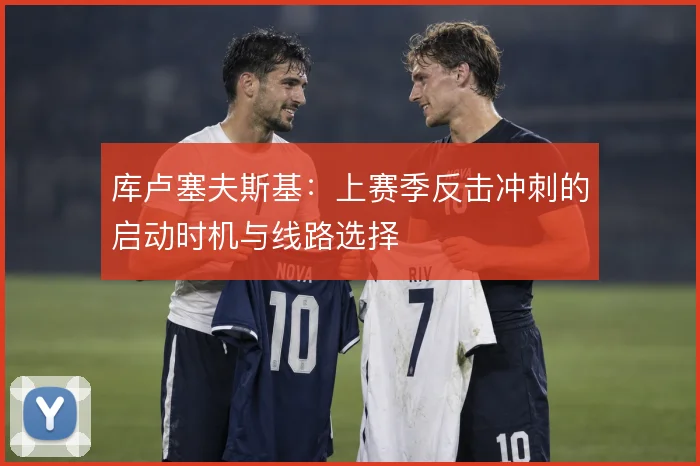 库卢塞夫斯基：上赛季反击冲刺的启动时机与线路选择