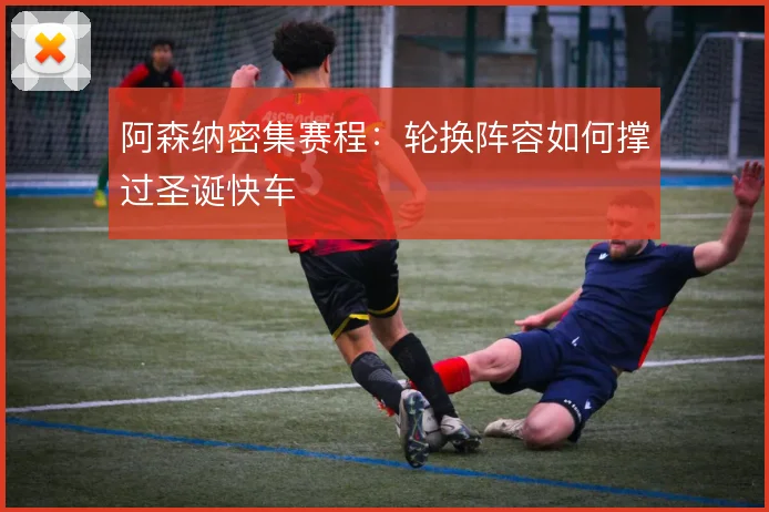 阿森纳密集赛程：轮换阵容如何撑过圣诞快车