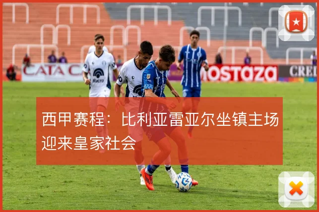 西甲赛程：比利亚雷亚尔坐镇主场迎来皇家社会