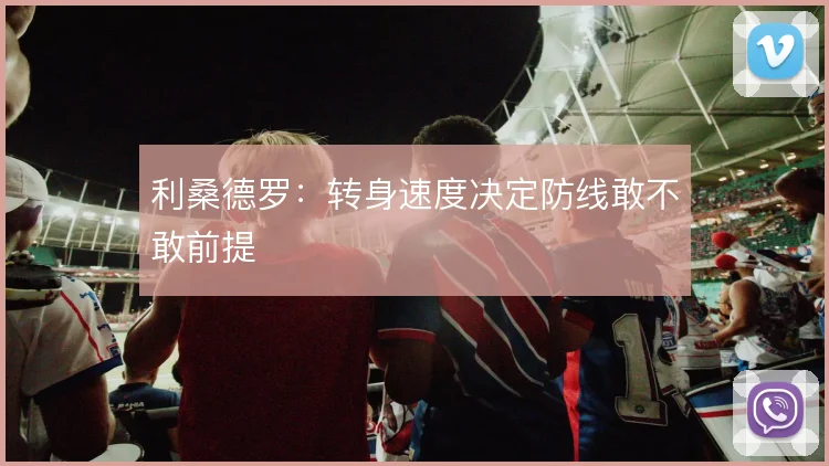 利桑德罗：转身速度决定防线敢不敢前提