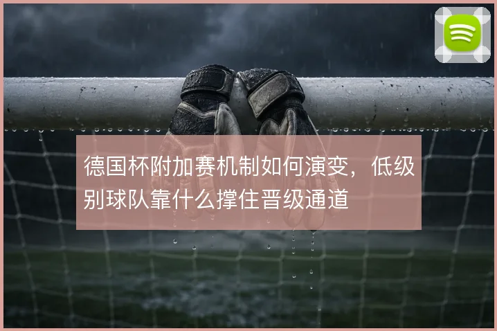 德国杯附加赛机制如何演变，低级别球队靠什么撑住晋级通道