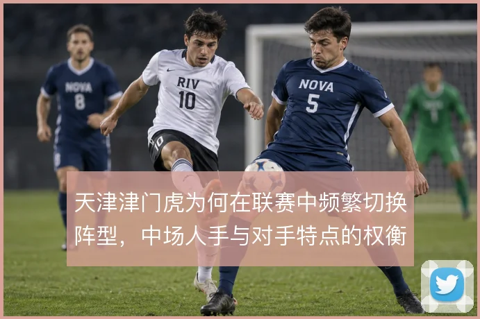 天津津门虎为何在联赛中频繁切换阵型，中场人手与对手特点的权衡