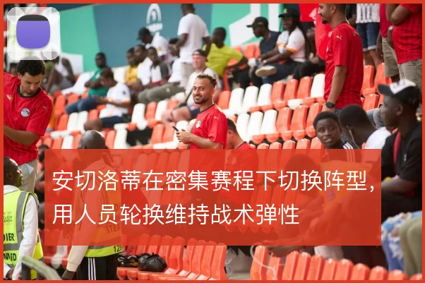 安切洛蒂在密集赛程下切换阵型，用人员轮换维持战术弹性