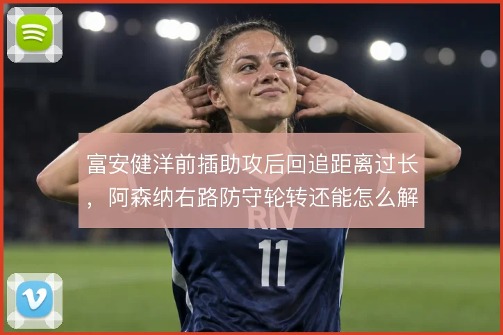 富安健洋前插助攻后回追距离过长，阿森纳右路防守轮转还能怎么解