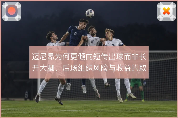 迈尼昂为何更倾向短传出球而非长开大脚,后场组织风险与收益的取舍