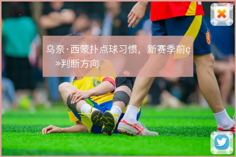 乌奈·西蒙扑点球习惯，新赛季前瞻判断方向