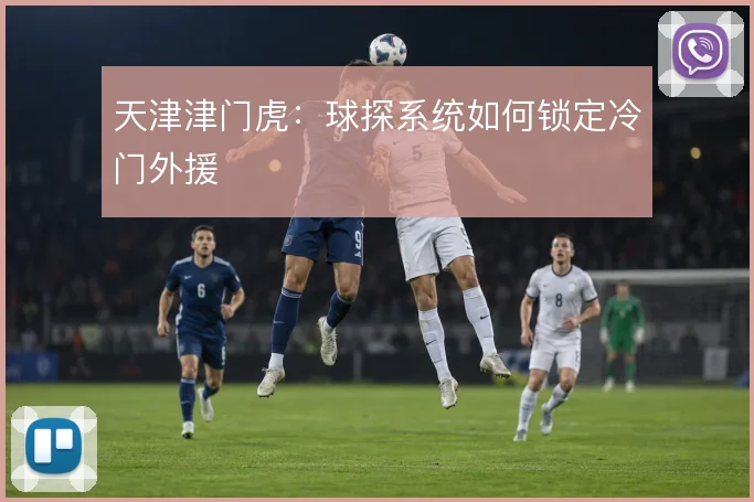 天津津门虎:球探系统如何锁定冷门外援