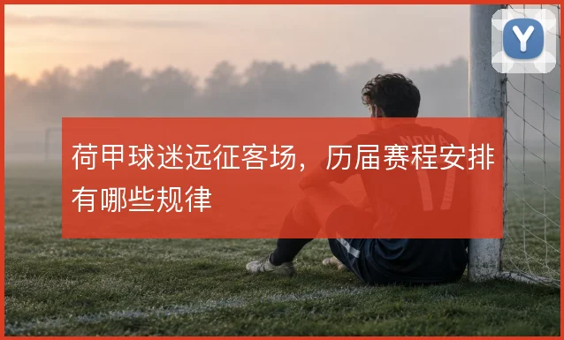 荷甲球迷远征客场，历届赛程安排有哪些规律