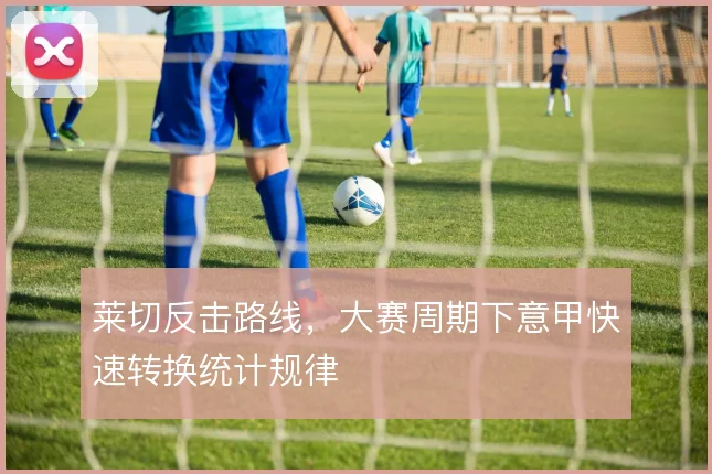 莱切反击路线，大赛周期下意甲快速转换统计规律