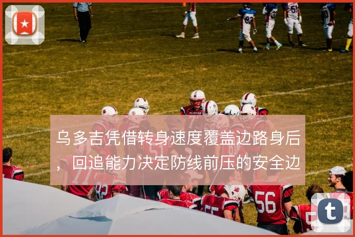乌多吉凭借转身速度覆盖边路身后,回追能力决定防线前压的安全边际