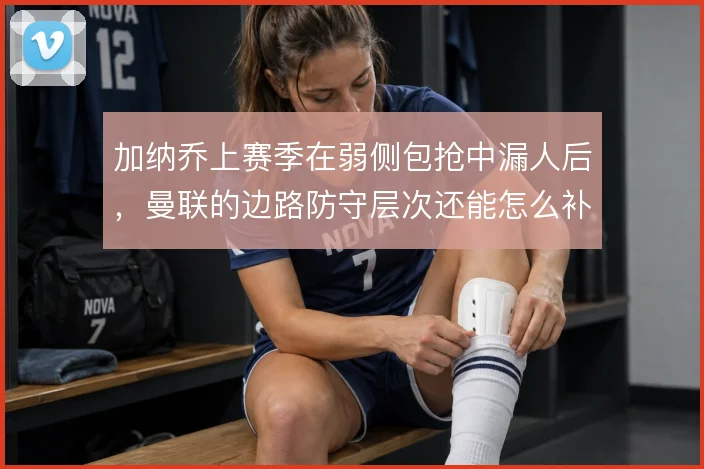 加纳乔上赛季在弱侧包抢中漏人后，曼联的边路防守层次还能怎么补