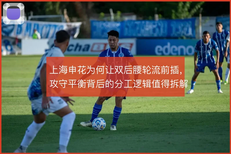 上海申花为何让双后腰轮流前插，攻守平衡背后的分工逻辑值得拆解