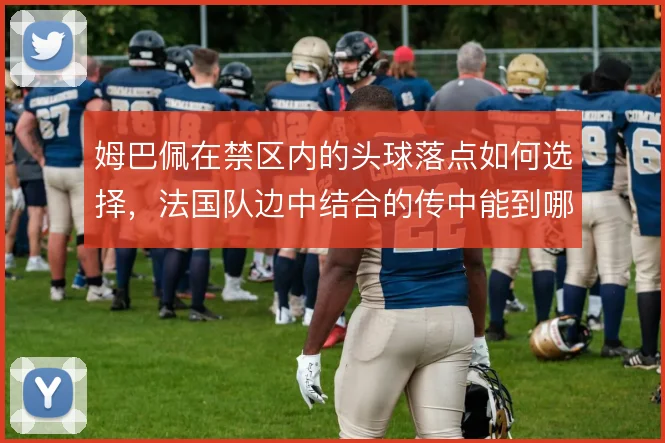 姆巴佩在禁区内的头球落点如何选择,法国队边中结合的传中能到哪一步