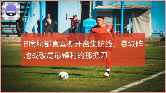 B席肋部直塞撕开密集防线,曼城阵地战破局最锋利的那把刀