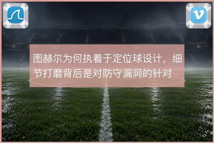 图赫尔为何执着于定位球设计，细节打磨背后是对防守漏洞的针对