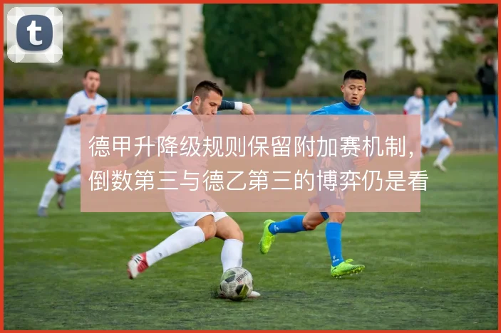 德甲升降级规则保留附加赛机制,倒数第三与德乙第三的博弈仍是看点
