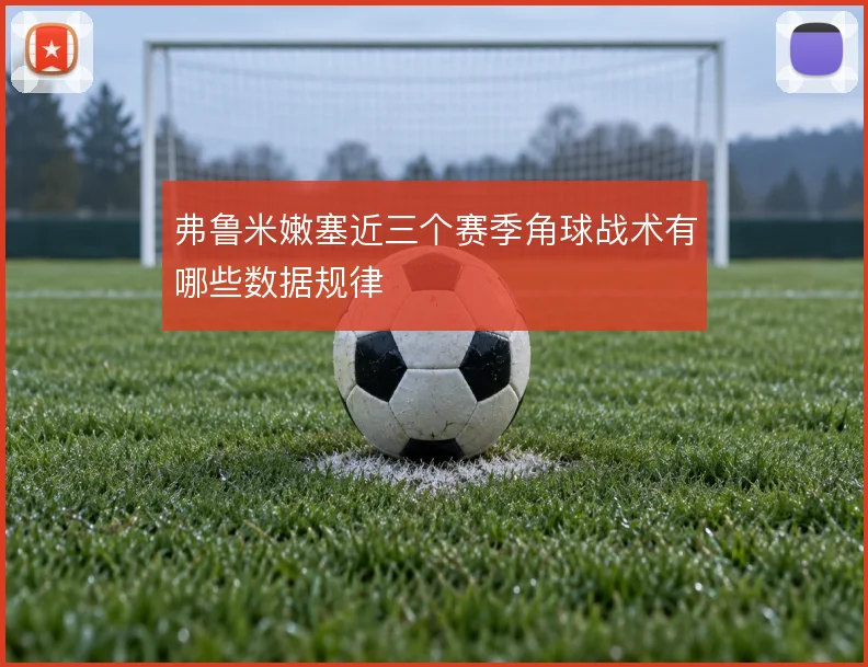 弗鲁米嫩塞近三个赛季角球战术有哪些数据规律