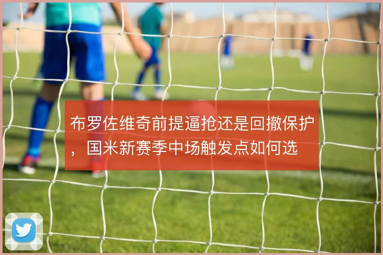 布罗佐维奇前提逼抢还是回撤保护，国米新赛季中场触发点如何选