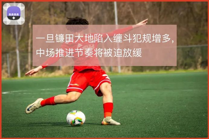 一旦镰田大地陷入缠斗犯规增多，中场推进节奏将被迫放缓