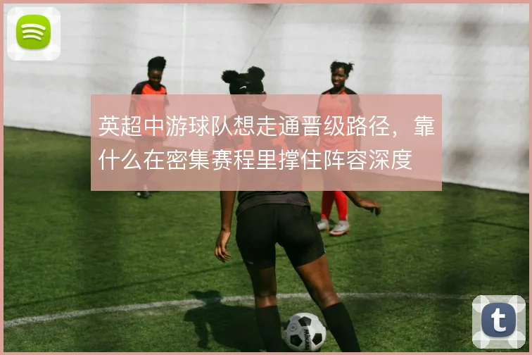 英超中游球队想走通晋级路径，靠什么在密集赛程里撑住阵容深度