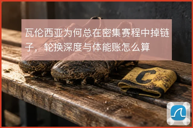 瓦伦西亚为何总在密集赛程中掉链子，轮换深度与体能账怎么算