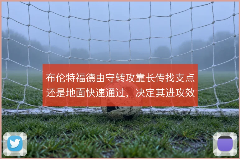 布伦特福德由守转攻靠长传找支点还是地面快速通过，决定其进攻效率