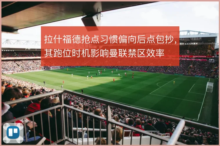 拉什福德抢点习惯偏向后点包抄，其跑位时机影响曼联禁区效率