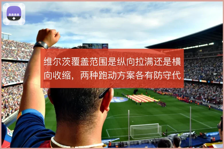 维尔茨覆盖范围是纵向拉满还是横向收缩，两种跑动方案各有防守代价