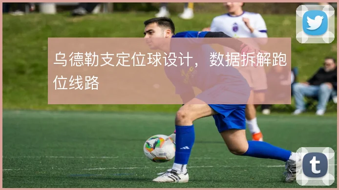 乌德勒支定位球设计，数据拆解跑位线路