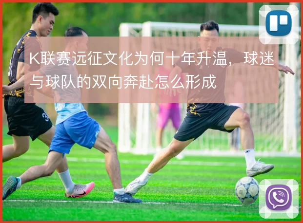 K联赛远征文化为何十年升温，球迷与球队的双向奔赴怎么形成