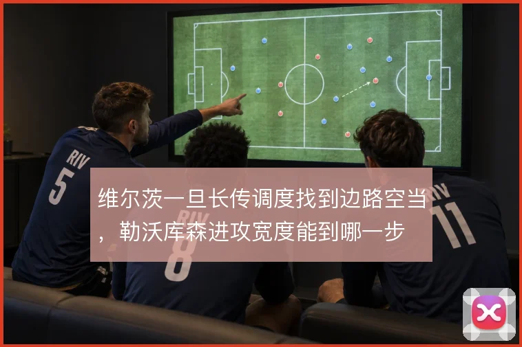 维尔茨一旦长传调度找到边路空当，勒沃库森进攻宽度能到哪一步