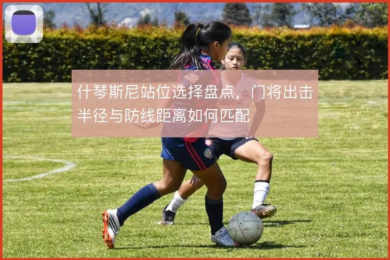 什琴斯尼站位选择盘点，门将出击半径与防线距离如何匹配