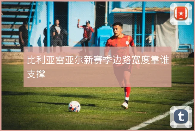 比利亚雷亚尔新赛季边路宽度靠谁支撑