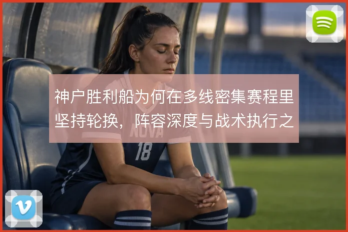 神户胜利船为何在多线密集赛程里坚持轮换，阵容深度与战术执行之间的矛盾