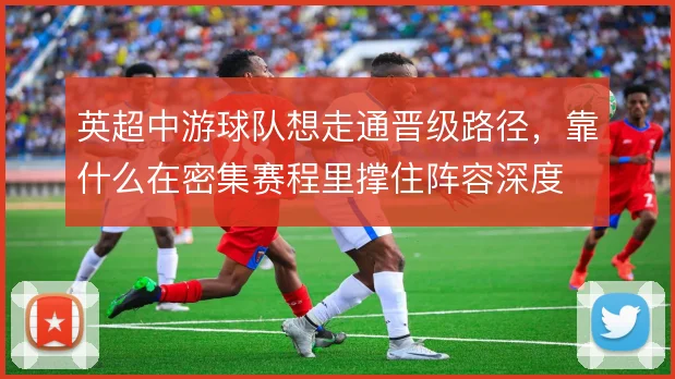 英超中游球队想走通晋级路径，靠什么在密集赛程里撑住阵容深度