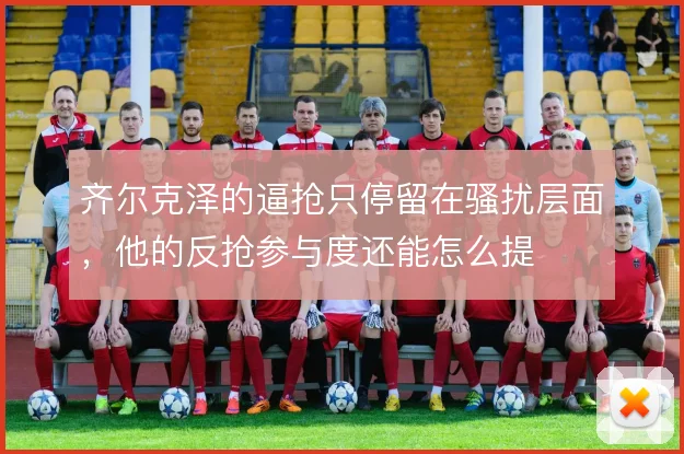 齐尔克泽的逼抢只停留在骚扰层面，他的反抢参与度还能怎么提