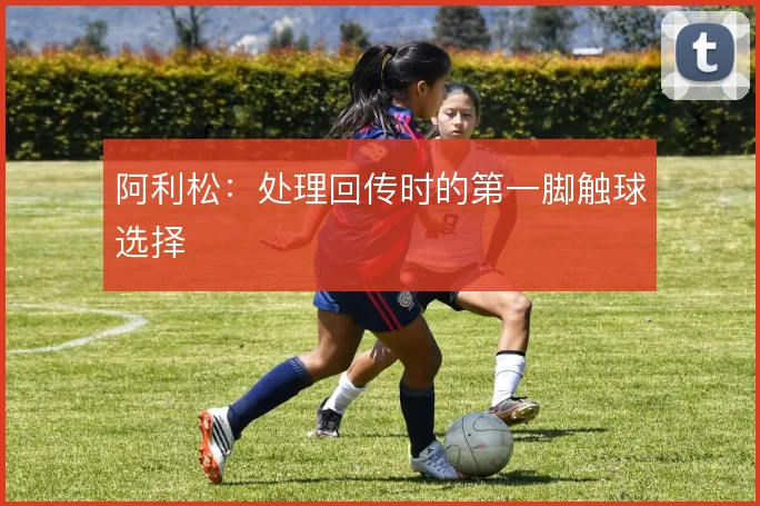 阿利松：处理回传时的第一脚触球选择