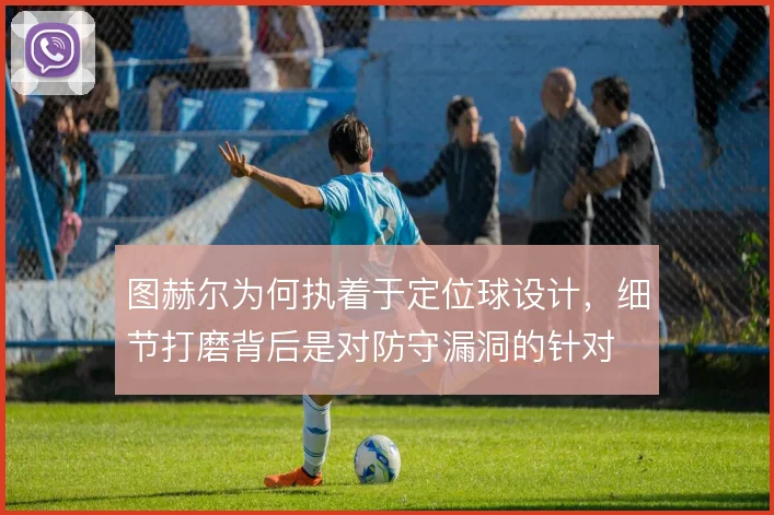 图赫尔为何执着于定位球设计，细节打磨背后是对防守漏洞的针对